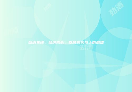 劲酒集团：品牌成长、发展现状与上市展望