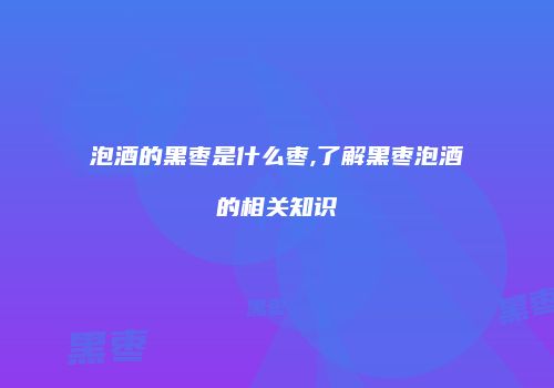 泡酒的黑枣是什么枣,了解黑枣泡酒的相关知识