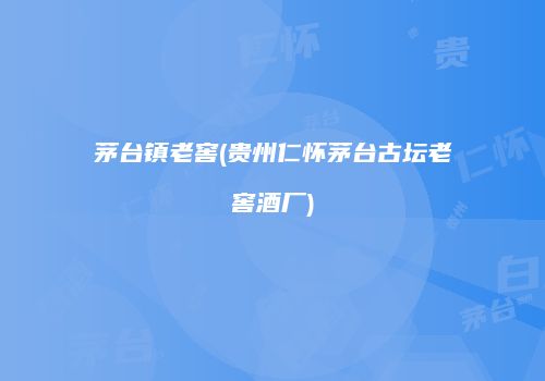 茅台镇老窖(贵州仁怀茅台古坛老窖酒厂)