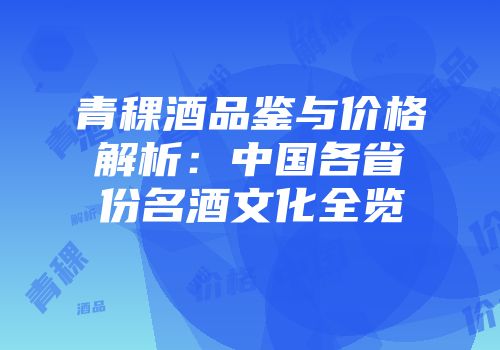 青稞酒品鉴与价格解析：中国各省份名酒文化全览