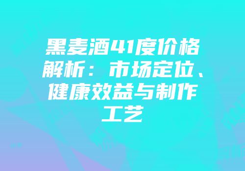 黑麦酒41度价格解析：市场定位、健康效益与制作工艺