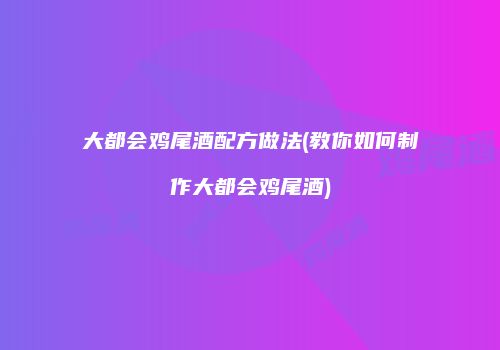 大都会鸡尾酒配方做法(教你如何制作大都会鸡尾酒)