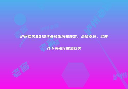 泸州老窖2015年业绩创历史新高：品质卓越，多管齐下铸就行业里程碑