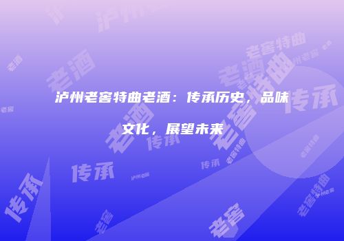 泸州老窖特曲老酒：传承历史，品味文化，展望未来