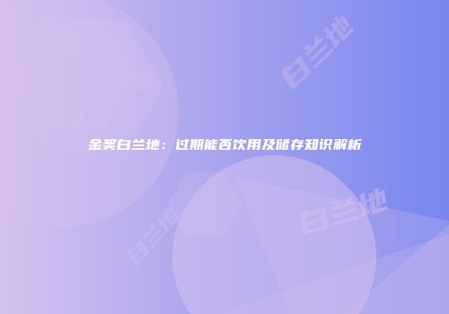 金奖白兰地：过期能否饮用及储存知识解析