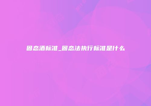 固态酒标准_固态法执行标准是什么