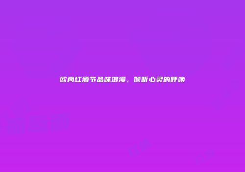 欧尚红酒节品味浪漫，倾听心灵的呼唤