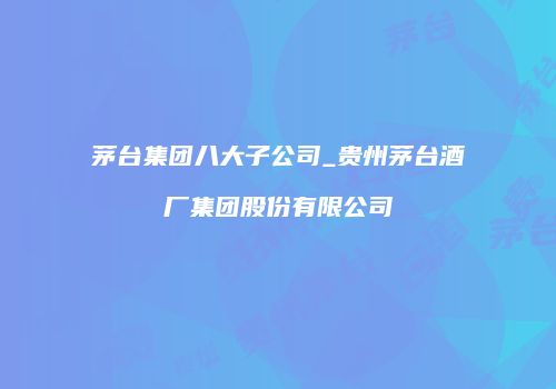 茅台集团八大子公司_贵州茅台酒厂集团股份有限公司