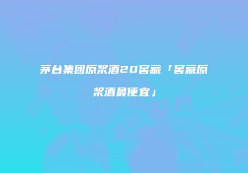 茅台集团原浆酒20窖藏「窖藏原浆酒最便宜」