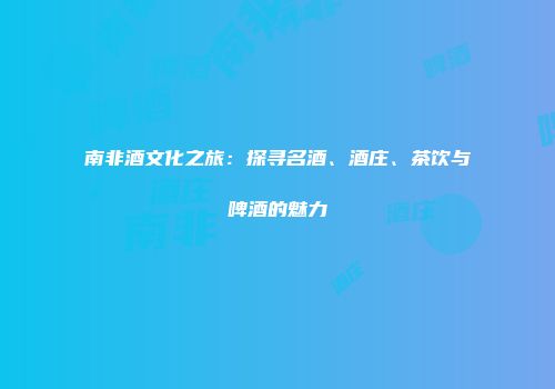 南非酒文化之旅：探寻名酒、酒庄、茶饮与啤酒的魅力