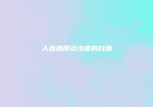 人参酒用多少度的白酒