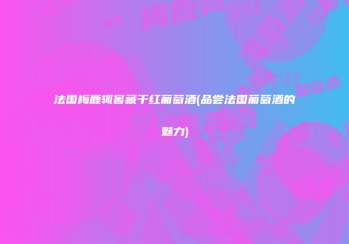 法国梅鹿辄窖藏干红葡萄酒(品尝法国葡萄酒的魅力)