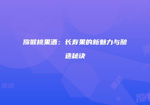 猕猴桃果酒：长寿果的新魅力与酿造秘诀