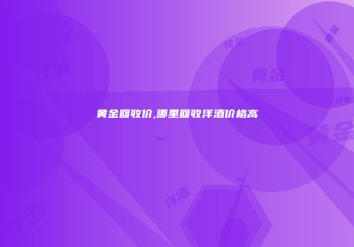 黄金回收价,哪里回收洋酒价格高