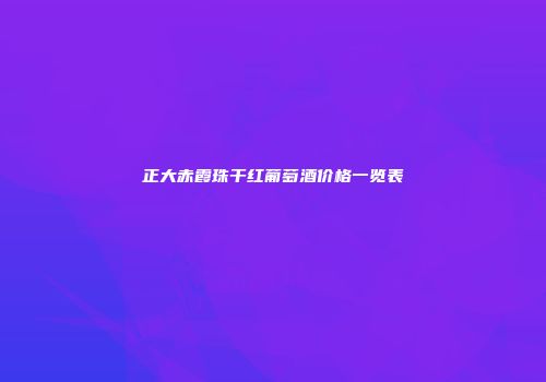 正大赤霞珠干红葡萄酒价格一览表