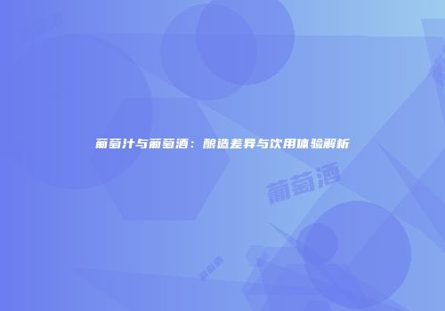 葡萄汁与葡萄酒：酿造差异与饮用体验解析