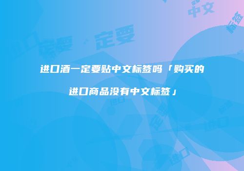 进口酒一定要贴中文标签吗「购买的进口商品没有中文标签」