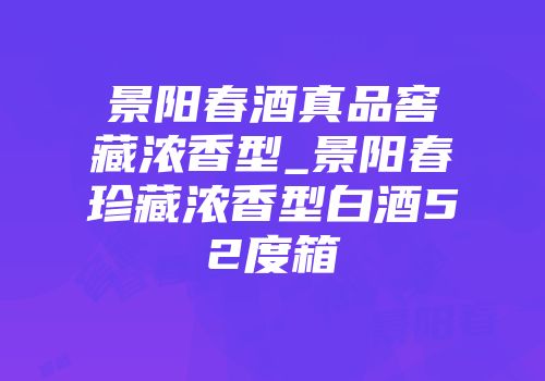 景阳春酒真品窖藏浓香型_景阳春珍藏浓香型白酒52度箱