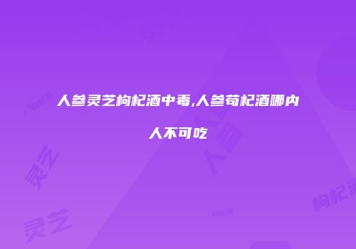 人参灵芝枸杞酒中毒,人参苟杞酒哪内人不可吃