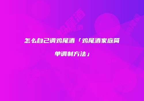怎么自己调鸡尾酒「鸡尾酒家庭简单调制方法」