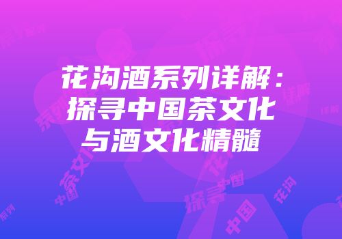 花沟酒系列详解：探寻中国茶文化与酒文化精髓