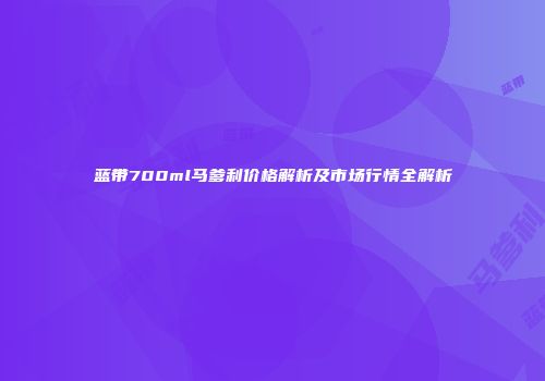 蓝带700ml马爹利价格解析及市场行情全解析
