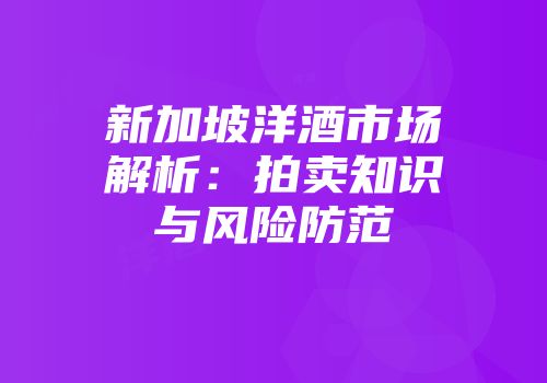新加坡洋酒市场解析：拍卖知识与风险防范