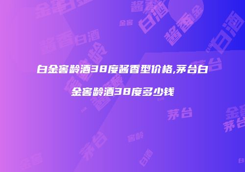 白金窖龄酒38度酱香型价格,茅台白金窖龄酒38度多少钱