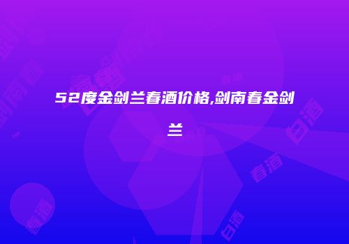 52度金剑兰春酒价格,剑南春金剑兰