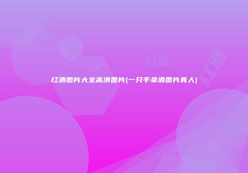 红酒图片大全高清图片(一只手拿酒图片真人)
