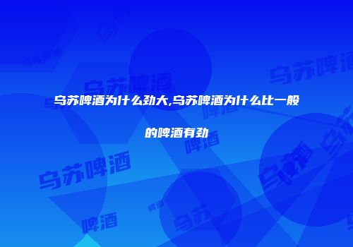 乌苏啤酒为什么劲大,乌苏啤酒为什么比一般的啤酒有劲