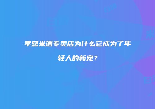 孝感米酒专卖店为什么它成为了年轻人的新宠？