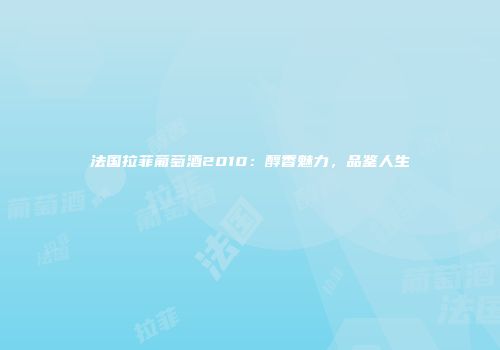 法国拉菲葡萄酒2010：醇香魅力，品鉴人生