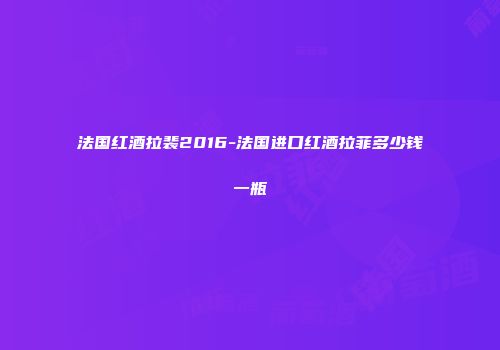 法国红酒拉裴2016-法国进口红酒拉菲多少钱一瓶