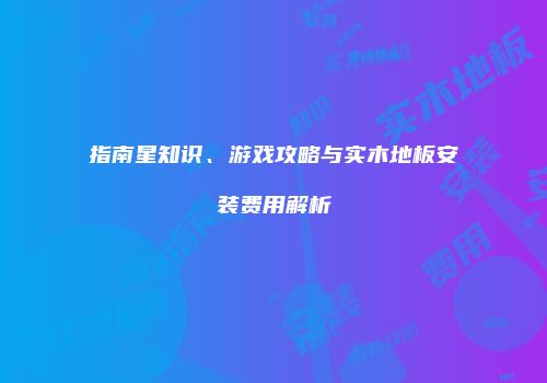 指南星知识、游戏攻略与实木地板安装费用解析