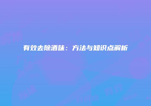 有效去除酒味：方法与知识点解析