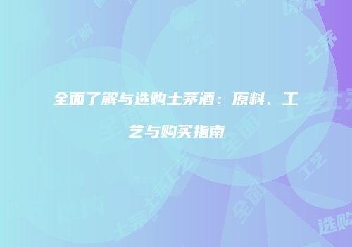 全面了解与选购土茅酒：原料、工艺与购买指南
