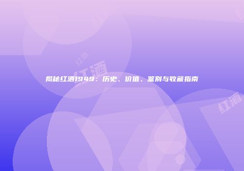 揭秘红酒1949：历史、价值、鉴别与收藏指南