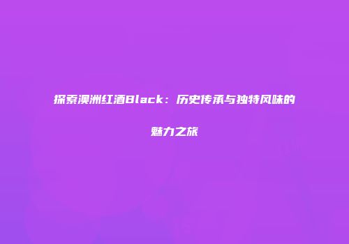 探索澳洲红酒Black：历史传承与独特风味的魅力之旅