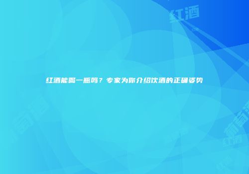 红酒能喝一瓶吗？专家为你介绍饮酒的正确姿势