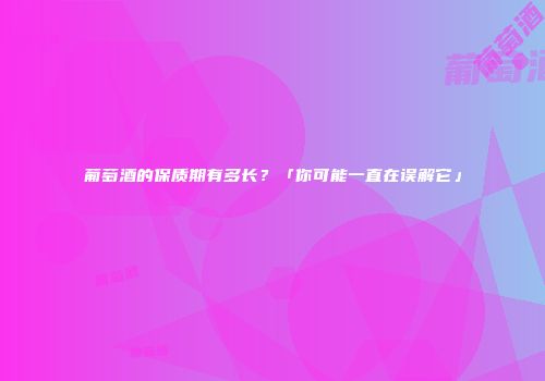 葡萄酒的保质期有多长？「你可能一直在误解它」