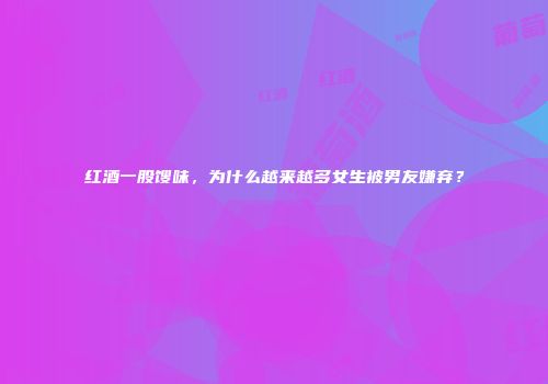 红酒一股馊味，为什么越来越多女生被男友嫌弃？