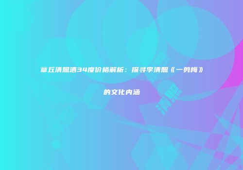 章丘清照酒34度价格解析：探寻李清照《一剪梅》的文化内涵