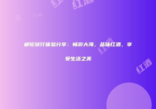 邮轮旅行体验分享：畅游大海，品味红酒，享受生活之美