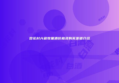 杏花村六色牧童酒价格及购买渠道介绍