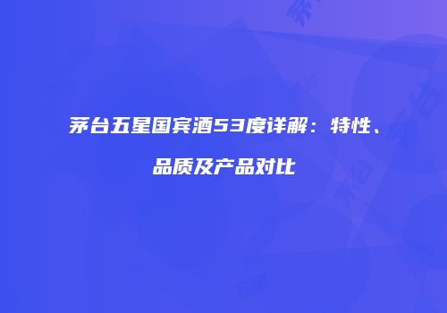 茅台五星国宾酒53度详解：特性、品质及产品对比