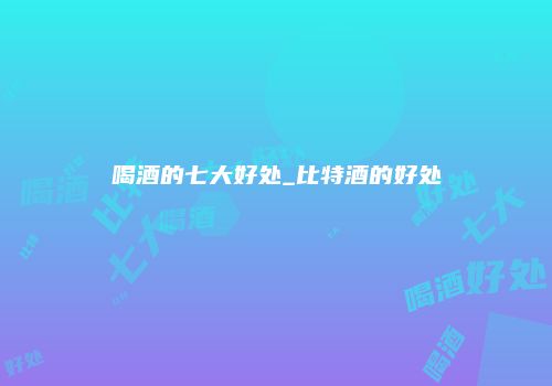 喝酒的七大好处_比特酒的好处