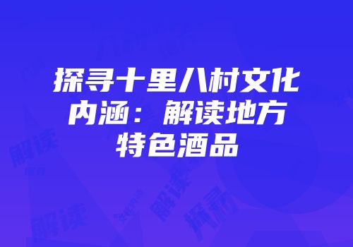 探寻十里八村文化内涵：解读地方特色酒品