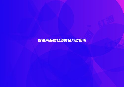 挑选高品质红酒的全方位指南
