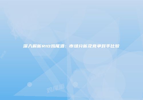 深入解析RIO鸡尾酒：市场分析及竞争对手比较